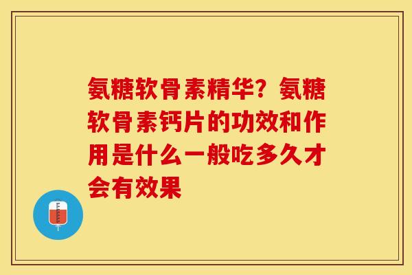 氨糖软骨素精华？氨糖软骨素钙片的功效和作用是什么一般吃多久才会有效果