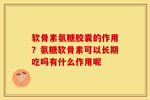 软骨素氨糖胶囊的作用？氨糖软骨素可以长期吃吗有什么作用呢