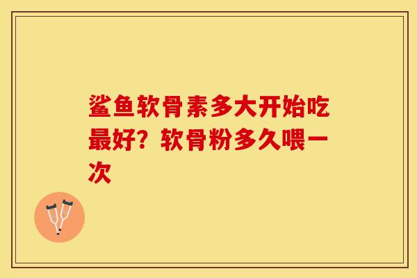 鲨鱼软骨素多大开始吃最好？软骨粉多久喂一次