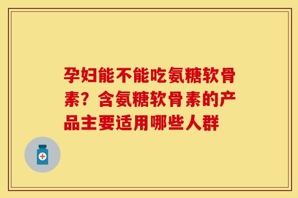 孕妇能不能吃氨糖软骨素？含氨糖软骨素的产品主要适用哪些人群