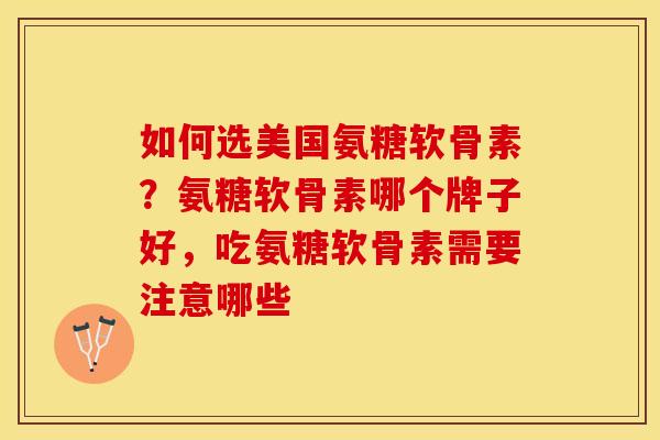 如何选美国氨糖软骨素?氨糖软骨素哪个牌子好,吃氨糖软骨素需要注意哪些 如何选美国氨糖软骨素?氨糖软骨素哪个牌子好,吃氨糖软骨素需要注意哪些