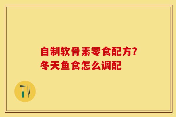 自制软骨素零食配方？冬天鱼食怎么调配