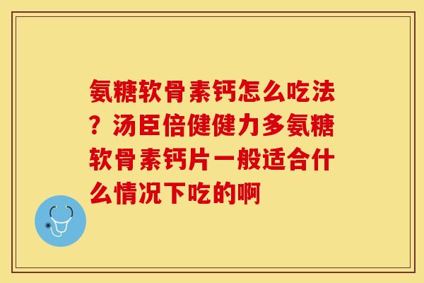 氨糖软骨素钙怎么吃法？汤臣倍健健力多氨糖软骨素钙片一般适合什么情况下吃的啊