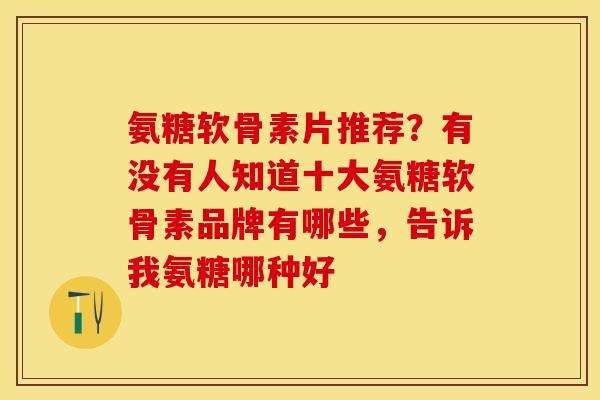 氨糖软骨素片推荐？有没有人知道十大氨糖软骨素品牌有哪些，告诉我氨糖哪种好