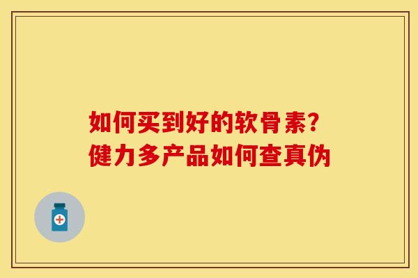 如何买到好的软骨素?健力多产品如何查真伪 如何买到好的软骨素?健力多产品如何查真伪
