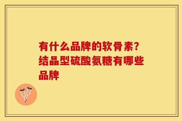 有什么品牌的软骨素？结晶型硫酸氨糖有哪些品牌