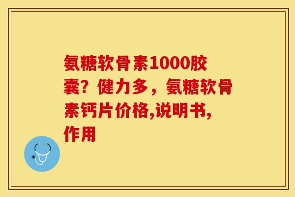 氨糖软骨素1000胶囊？健力多，氨糖软骨素钙片价格,说明书,作用