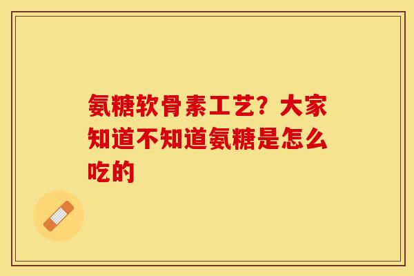 氨糖软骨素工艺?大家知道不知道氨糖是怎么吃的 氨糖软骨素工艺?大家知道不知道氨糖是怎么吃的