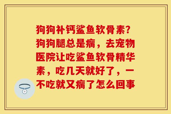 狗狗补钙鲨鱼软骨素？狗狗腿总是瘸，去宠物医院让吃鲨鱼软骨精华素，吃几天就好了，一不吃就又瘸了怎么回事