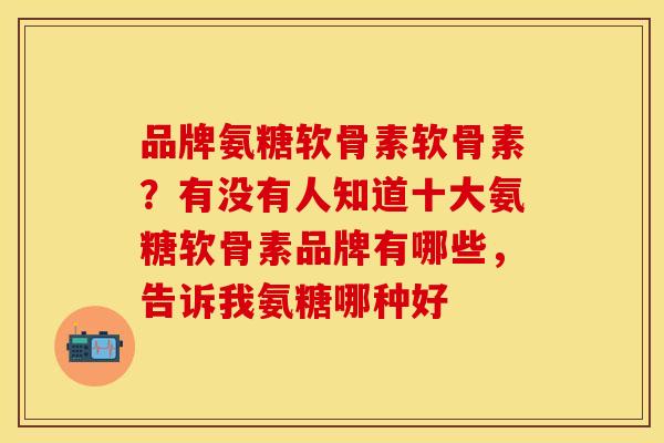品牌氨糖软骨素软骨素？有没有人知道十大氨糖软骨素品牌有哪些，告诉我氨糖哪种好