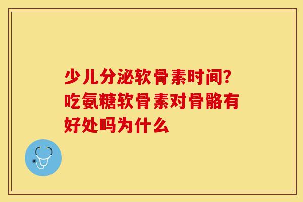 少儿分泌软骨素时间？吃氨糖软骨素对骨骼有好处吗为什么