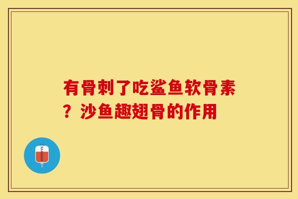 有骨刺了吃鲨鱼软骨素？沙鱼趣翅骨的作用