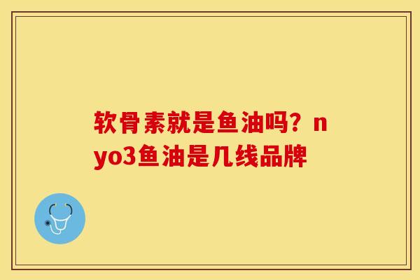 软骨素就是鱼油吗？nyo3鱼油是几线品牌