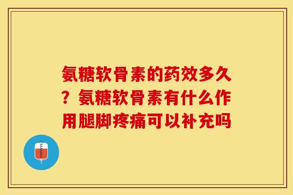 氨糖软骨素的药效多久？氨糖软骨素有什么作用腿脚疼痛可以补充吗