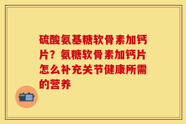 硫酸氨基糖软骨素加钙片？氨糖软骨素加钙片怎么补充关节健康所需的营养