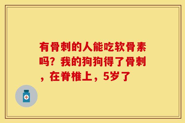 有骨刺的人能吃软骨素吗？我的狗狗得了骨刺，在脊椎上，5岁了
