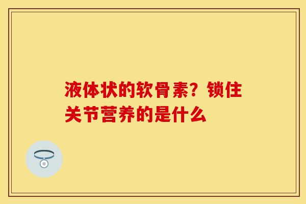 液体状的软骨素？锁住关节营养的是什么