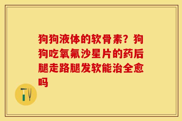 狗狗液体的软骨素?狗狗吃氧氟沙星片的药后腿走路腿发软能全愈吗 狗狗液体的软骨素?狗狗吃氧氟沙星片的药后腿走路腿发软能全愈吗