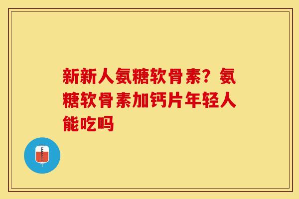 新新人氨糖软骨素?氨糖软骨素加钙片年轻人能吃吗 新新人氨糖软骨素?氨糖软骨素加钙片年轻人能吃吗