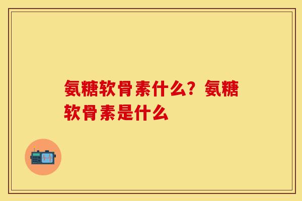 氨糖软骨素什么？氨糖软骨素是什么