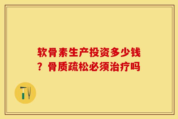 软骨素生产投资多少钱？骨质疏松必须治疗吗