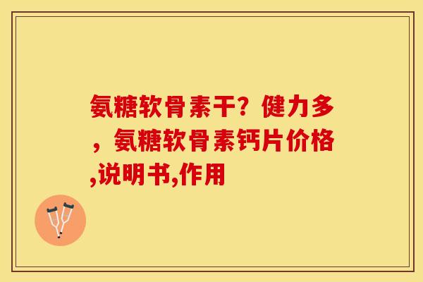 氨糖软骨素干？健力多，氨糖软骨素钙片价格,说明书,作用