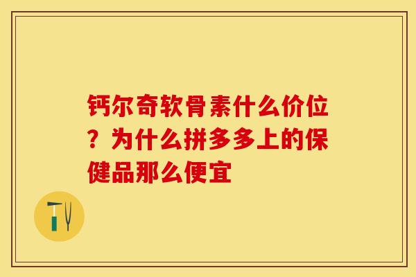 钙尔奇软骨素什么价位？为什么拼多多上的保健品那么便宜