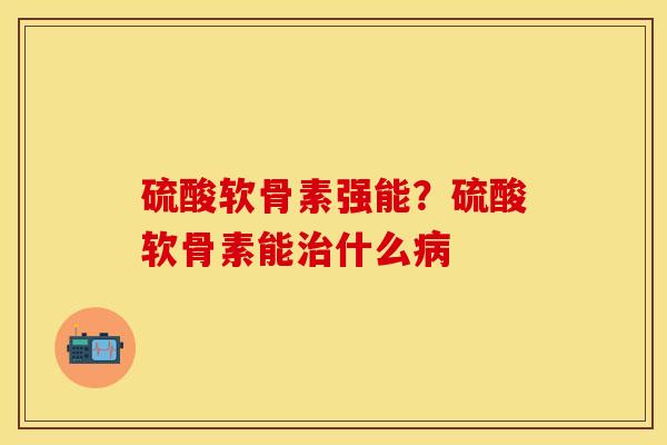 硫酸软骨素强能？硫酸软骨素能治什么病