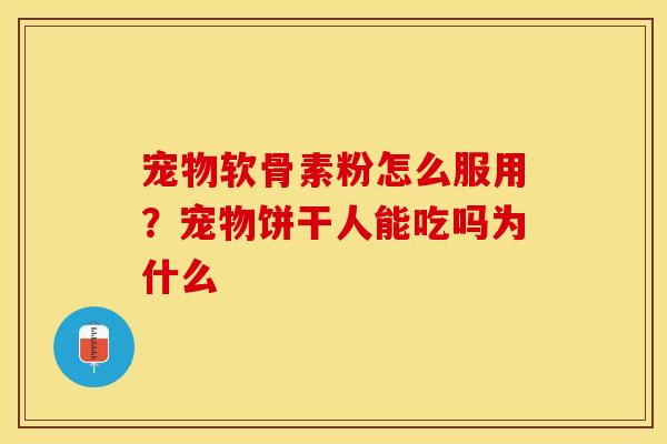 宠物软骨素粉怎么服用?宠物饼干人能吃吗为什么 宠物软骨素粉怎么服用?宠物饼干人能吃吗为什么