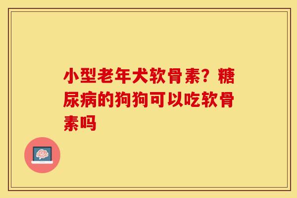 小型老年犬软骨素？糖尿病的狗狗可以吃软骨素吗