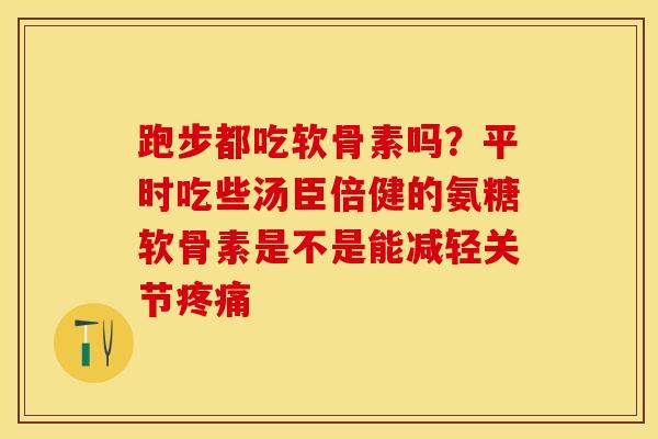 跑步都吃软骨素吗？平时吃些汤臣倍健的氨糖软骨素是不是能减轻关节疼痛