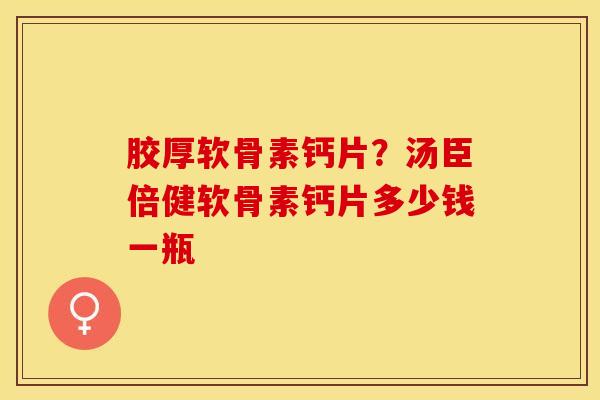 胶厚软骨素钙片？汤臣倍健软骨素钙片多少钱一瓶