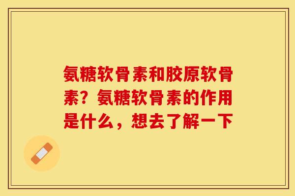 氨糖软骨素和胶原软骨素？氨糖软骨素的作用是什么，想去了解一下