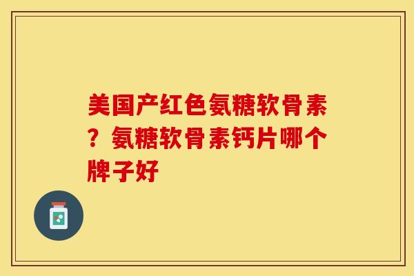 美国产红色氨糖软骨素？氨糖软骨素钙片哪个牌子好