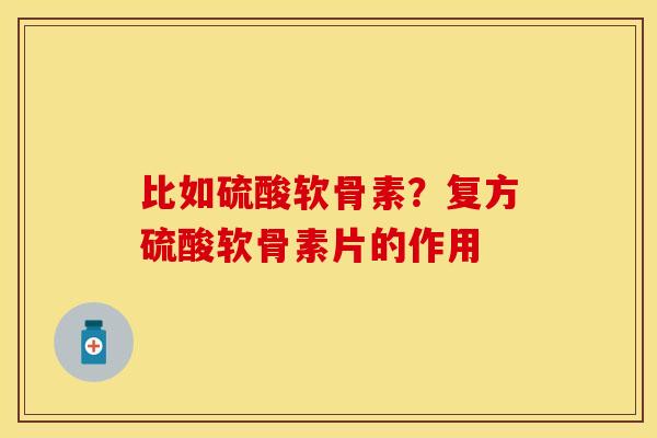 比如硫酸软骨素？复方硫酸软骨素片的作用