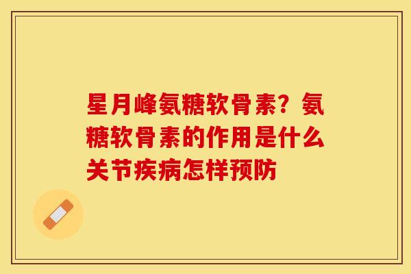 星月峰氨糖软骨素？氨糖软骨素的作用是什么关节疾病怎样预防