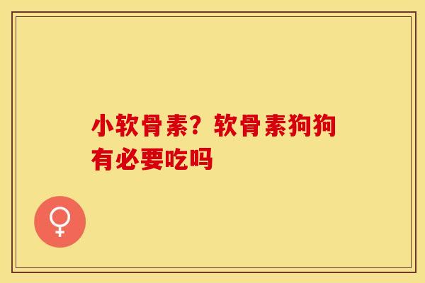 小软骨素？软骨素狗狗有必要吃吗