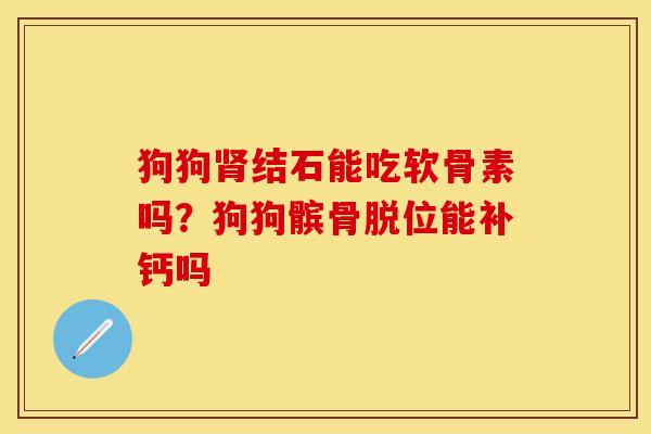 狗狗肾结石能吃软骨素吗？狗狗髌骨脱位能补钙吗