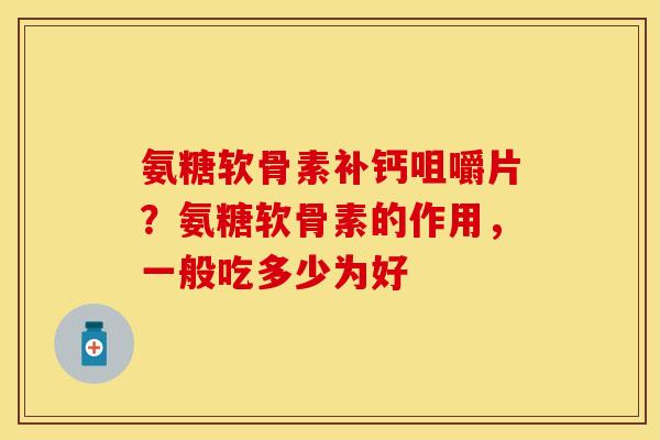 氨糖软骨素补钙咀嚼片？氨糖软骨素的作用，一般吃多少为好