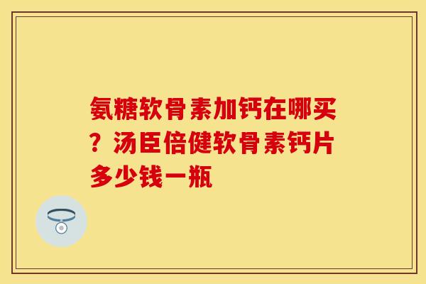氨糖软骨素加钙在哪买？汤臣倍健软骨素钙片多少钱一瓶