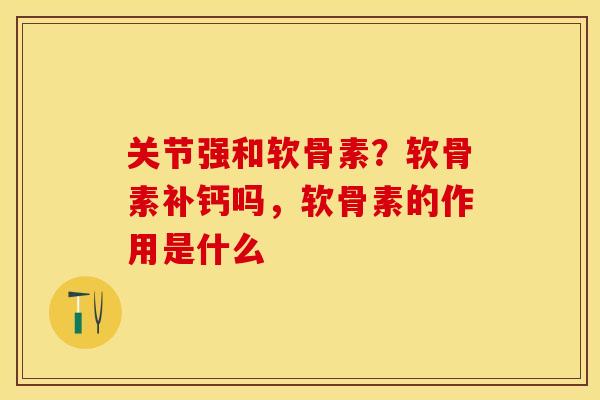关节强和软骨素?软骨素补钙吗,软骨素的作用是什么 关节强和软骨素?软骨素补钙吗,软骨素的作用是什么