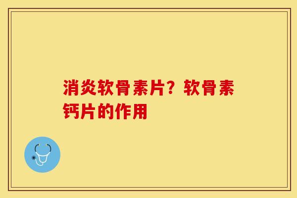 软骨素片?软骨素钙片的作用 软骨素片?软骨素钙片的作用