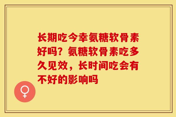 长期吃今幸氨糖软骨素好吗？氨糖软骨素吃多久见效，长时间吃会有不好的影响吗