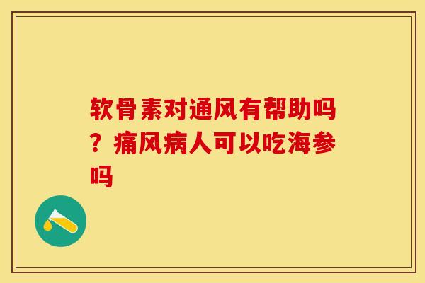 软骨素对通风有帮助吗？痛风病人可以吃海参吗