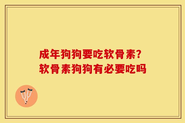 成年狗狗要吃软骨素？软骨素狗狗有必要吃吗