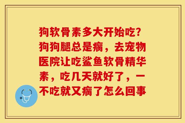 狗软骨素多大开始吃？狗狗腿总是瘸，去宠物医院让吃鲨鱼软骨精华素，吃几天就好了，一不吃就又瘸了怎么回事