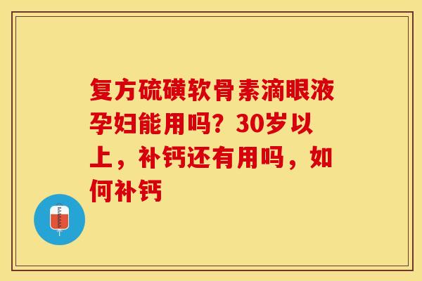 复方硫磺软骨素滴眼液孕妇能用吗?30岁以上,补钙还有用吗,如何补钙 复方硫磺软骨素滴眼液孕妇能用吗?30岁以上,补钙还有用吗,如何补钙