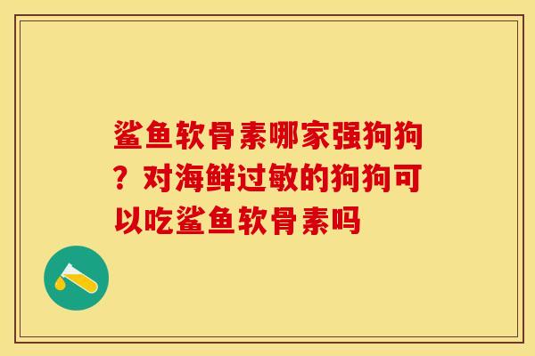 鲨鱼软骨素哪家强狗狗？对海鲜过敏的狗狗可以吃鲨鱼软骨素吗