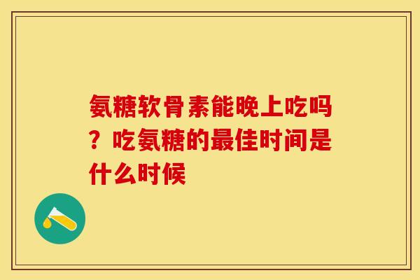 氨糖软骨素能晚上吃吗?吃氨糖的佳时间是什么时候 氨糖软骨素能晚上吃吗?吃氨糖的佳时间是什么时候