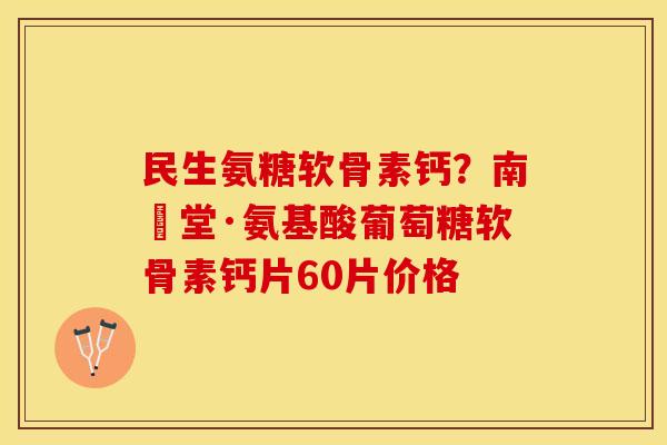 民生氨糖软骨素钙?南雲堂·氨基酸葡萄糖软骨素钙片60片价格 民生氨糖软骨素钙?南雲堂·氨基酸葡萄糖软骨素钙片60片价格